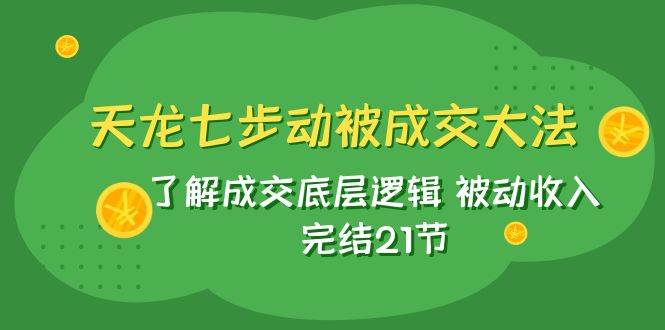 天龙/七步动被成交大法：了解成交底层逻辑 被动收入 完结21节-小白项目网