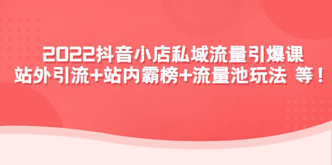 2022抖音小店私域流量引爆课：站外Y.L+站内霸榜+流量池玩法等等-小白项目网