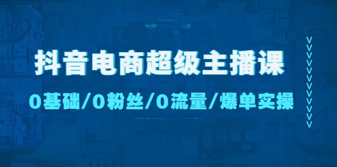 抖音电商超级主播课：0基础、0粉丝、0流量、爆单实操-小白项目网