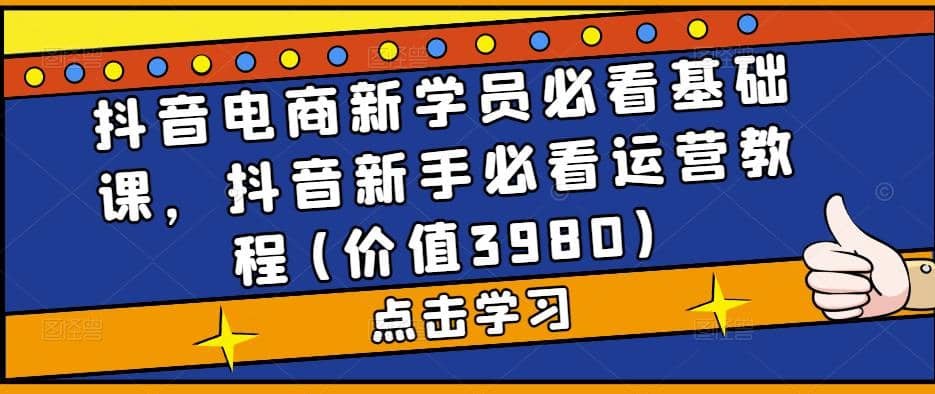 抖音电商新学员必看基础课，抖音小白必看运营教程(价值3980)-小白项目网