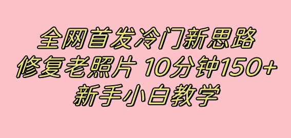 全网首发冷门新思路，修复老照片，10分钟收益150+，适合小白操作的项目-小白项目网