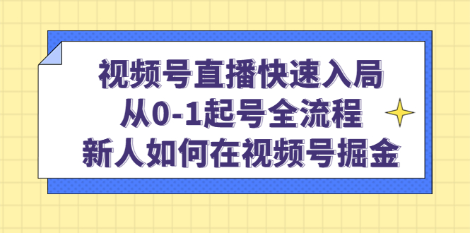 视频号直播快速入局：从0-1起号全流程，新人如何在视频号掘金-小白项目网