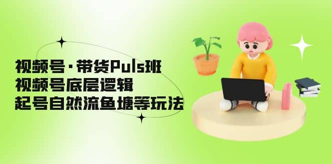 视频号·带货Puls班，视频号底层逻辑，起号自然流鱼塘等玩法-小白项目网