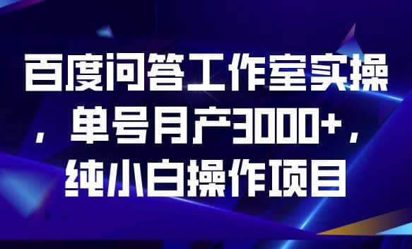 百度问答工作室实操，单号月产3000+，纯小白操作项目【揭秘】-小白项目网