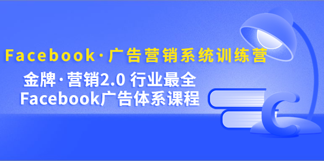 Facebook·广告营销系统训练营：金牌·营销2.0 行业最全Facebook广告·体系-小白项目网