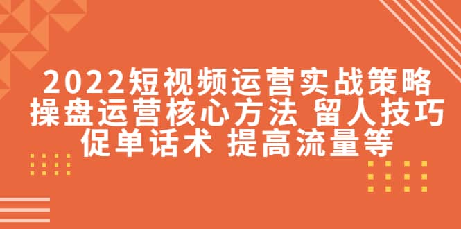 2022短视频运营实战策略：操盘运营核心方法 留人技巧促单话术 提高流量等-小白项目网