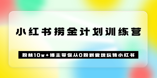 《小红书捞金计划训练营》粉丝10w+博主带你从0粉到变现玩转小红书（72节课)-小白项目网