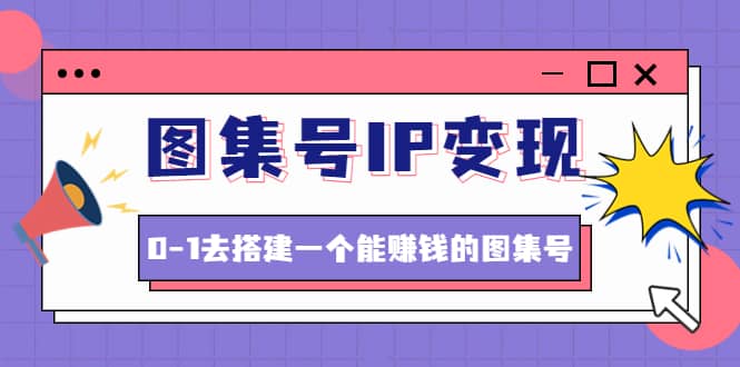 图集号IP变现，0-1去搭建一个能ZQ的图集号（文档+资料+视频）无水印-小白项目网