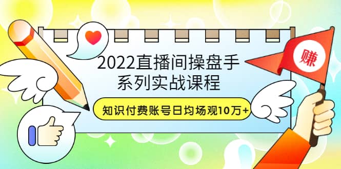 2022直播间操盘手系列实战课程：知识付费账号日均场观10万+(21节视频课)-小白项目网