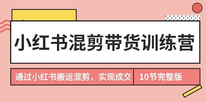 小红书混剪带货训练营，通过小红书搬运混剪，实现成交（10节课完结版）-小白项目网