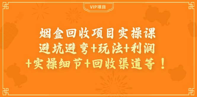 烟盒回收项目实操课：避坑避弯+玩法+利润+实操细节+回收渠道等-小白项目网