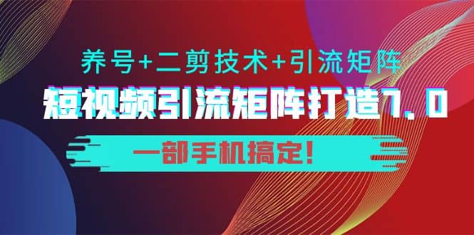 短视频引流矩阵打造7.0，养号+二剪技术+引流矩阵 一部手机搞定-小白项目网