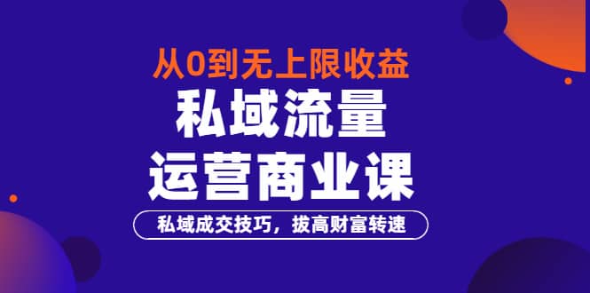 从0到无上限收益的《私域流量运营商业课》私域成交技巧，拔高财富转速-小白项目网