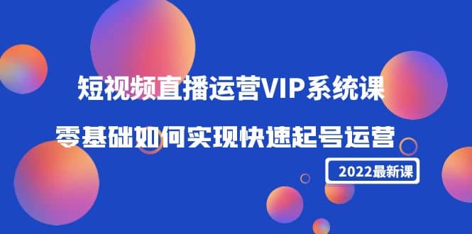 2022短视频直播运营VIP系统课：零基础如何实现快速起号运营（价值2999）-小白项目网