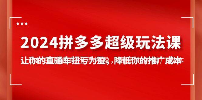 2024拼多多-超级玩法课，让你的直通车扭亏为盈，降低你的推广成本-7节课-小白项目网