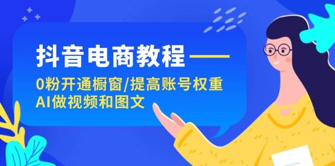 抖音电商教程：0粉开通橱窗/提高账号权重/AI做视频和图文-小白项目网