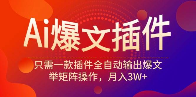 Ai爆文插件，只需一款插件全自动输出爆文，举矩阵操作，月入3W+-小白项目网