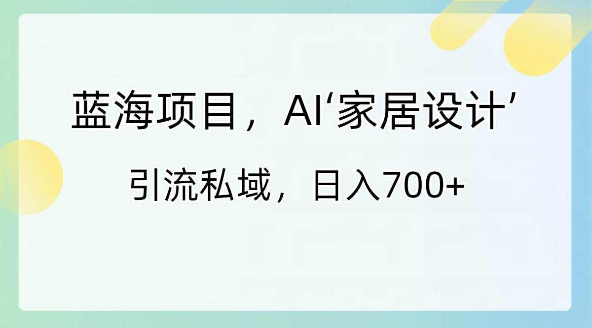 蓝海项目，AI‘家居设计’ 引流私域，日入700+-小白项目网