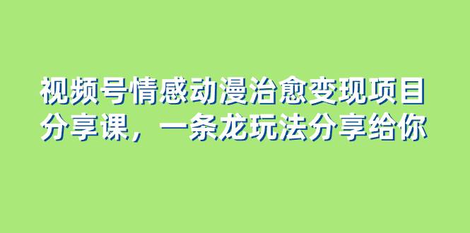 视频号情感动漫治愈变现项目分享课，一条龙玩法分享给你（教程+素材）-小白项目网