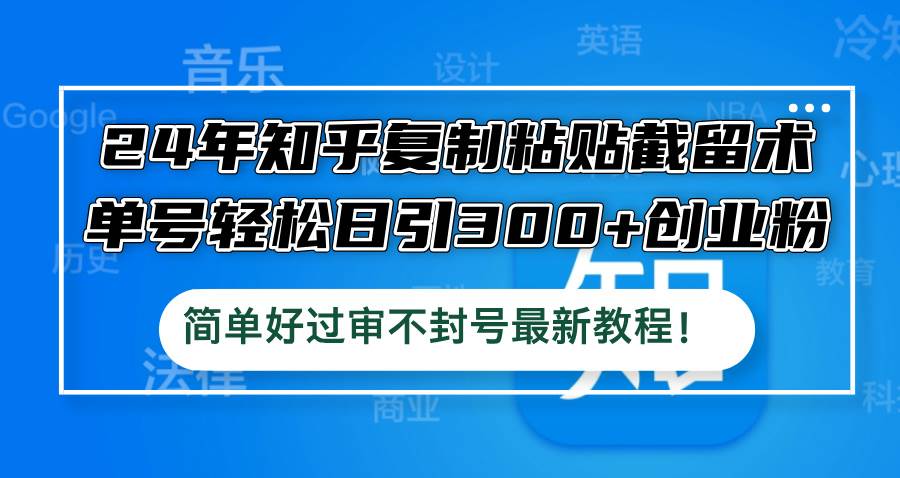 24年知乎复制粘贴截留术，单号轻松日引300+创业粉，简单好过审不封号最…-小白项目网