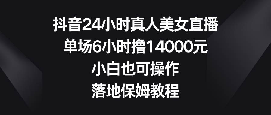 抖音24小时真人美女直播，单场6小时撸14000元，小白也可操作，落地保姆教程-小白项目网