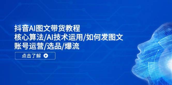 抖音AI图文带货教程：核心算法/AI技术运用/如何发图文/账号运营/选品/爆流-小白项目网