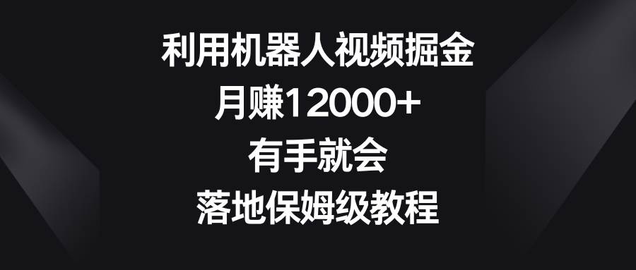 利用机器人视频掘金，月赚12000+，有手就会，落地保姆级教程-小白项目网