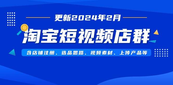 淘宝短视频店群（更新2024年2月）含店铺注册、选品思路、视频素材、上传…-小白项目网