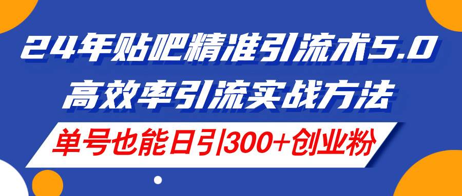 24年贴吧精准引流术5.0，高效率引流实战方法，单号也能日引300+创业粉-小白项目网