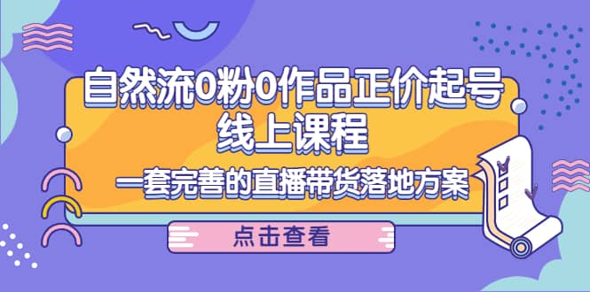 自然流0粉0作品正价起号线上课程：一套完善的直播带货落地方案-小白项目网