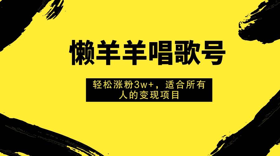 懒羊羊唱歌号，轻松涨粉3w+，适合所有人的变现项目！-小白项目网