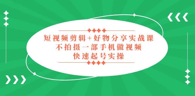 短视频剪辑+好物分享实战课，无需拍摄一部手机做视频，快速起号实操-小白项目网