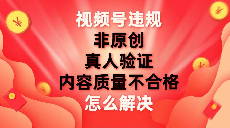 视频号【非原创，内容质量不合格，真人验证】违规怎么解决-小白项目网