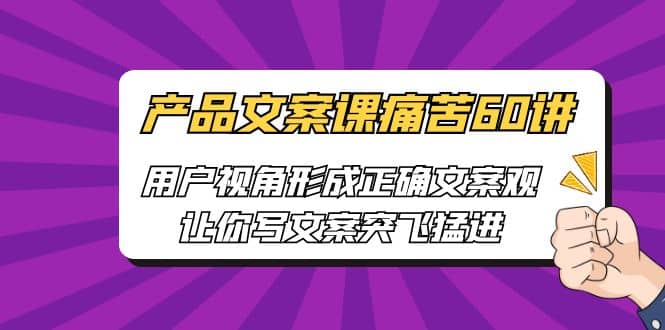 产品文案课痛苦60讲，用户视角形成正确文案观，让你写文案突飞猛进-小白项目网