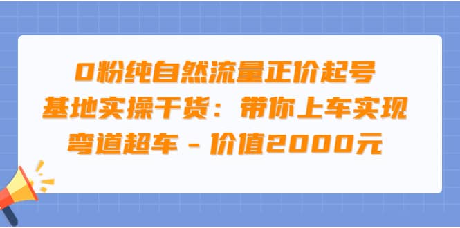 0粉纯自然流量正价起号基地实操干货：带你上车实现弯道超车 – 价值2000元-小白项目网