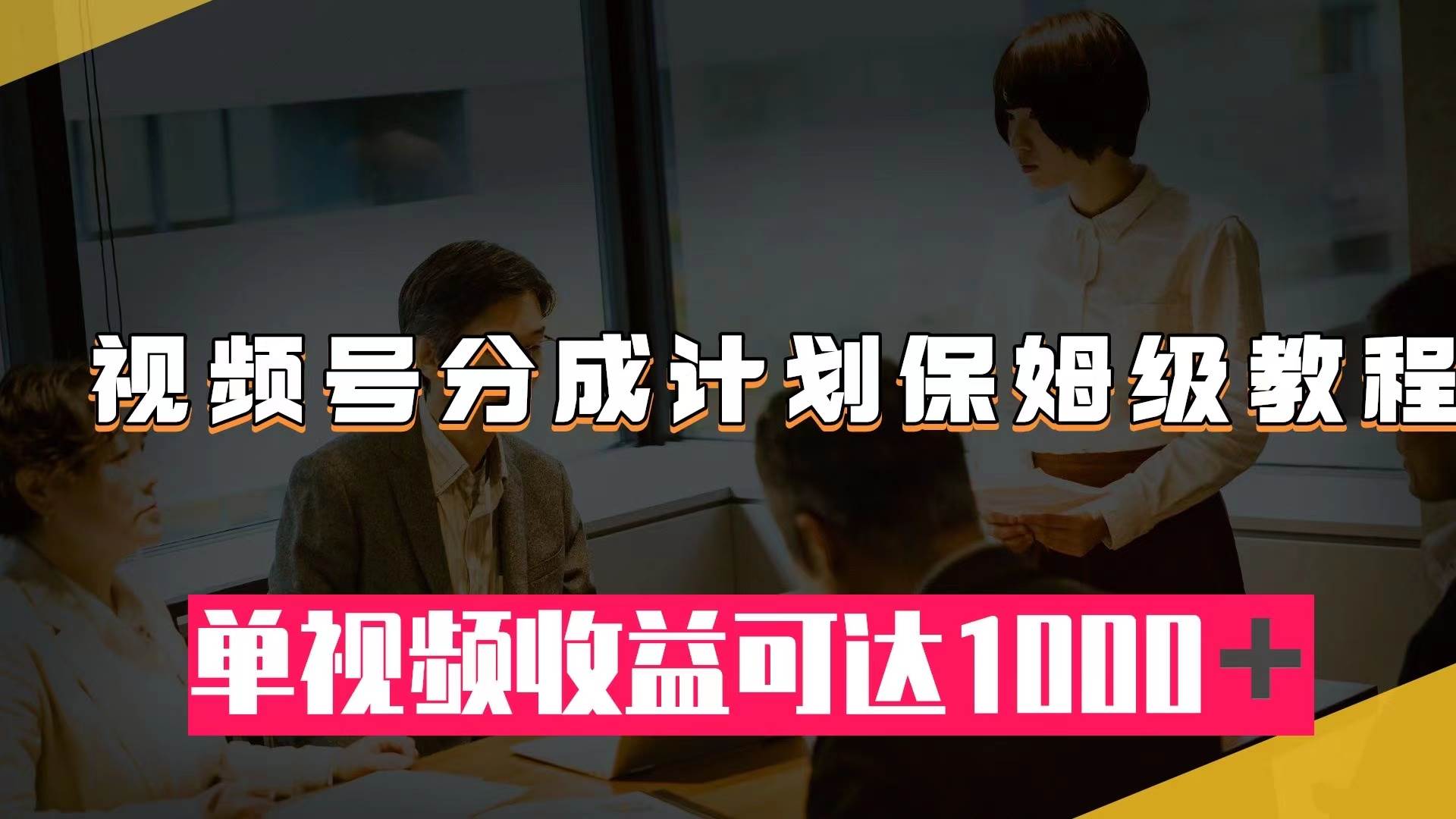 视频号分成计划保姆级教程：从开通收益到作品制作，单视频收益可达1000＋-小白项目网