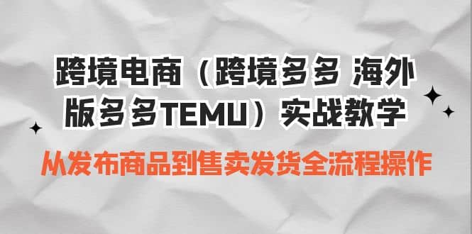 跨境电商（跨境多多 海外版多多TEMU）实操教学 从发布商品到售卖发货全流程-小白项目网