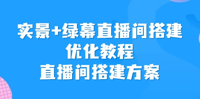 实景+绿幕直播间搭建优化教程，直播间搭建方案-小白项目网