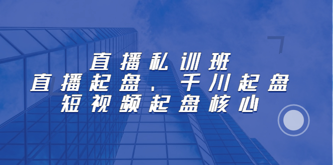 直播私训班：直播起盘、千川起盘、短视频起盘核心-小白项目网