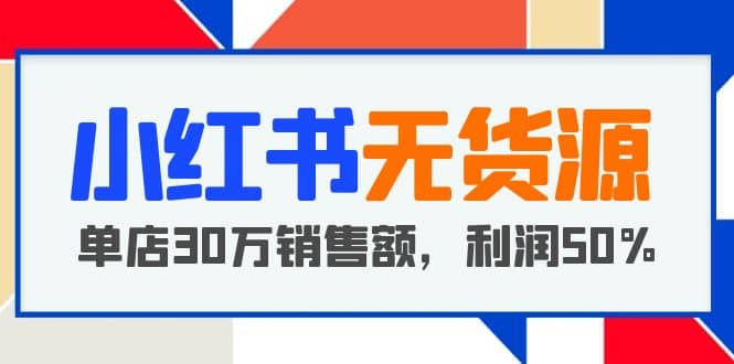 小红书无货源项目：从0-1从开店到爆单 单店30万销售额 利润50%【5月更新】-小白项目网