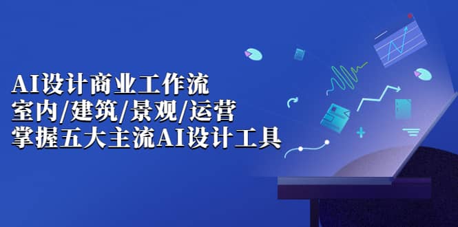 AI设计商业·工作流，室内·建筑·景观·运营，掌握五大主流AI设计工具-小白项目网