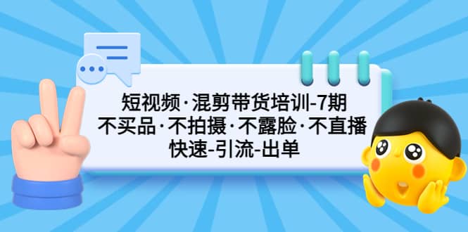 短视频·混剪带货培训-第7期 不买品·不拍摄·不露脸·不直播 快速引流出单-小白项目网