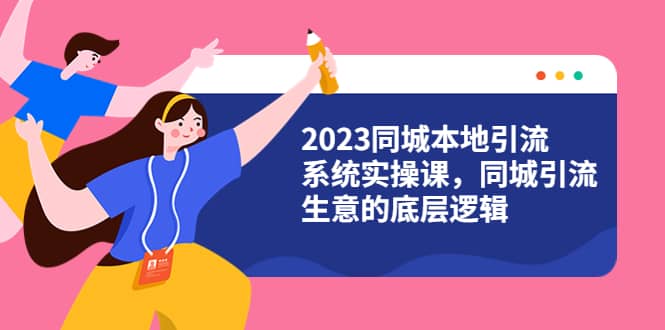 2023同城本地引流系统实操课，同城引流生意的底层逻辑（31节视频课）-小白项目网