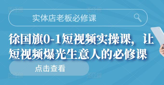 实体店老板必修课，徐国旗0-1短视频实操课，让短视频爆光生意人的必修课-小白项目网