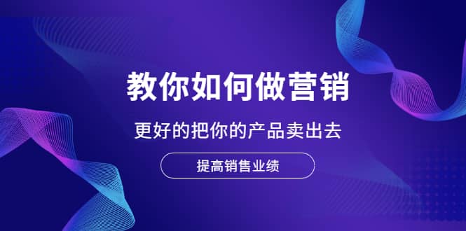 教你如何做营销，更好的把你的产品卖出去 提高销售业绩-小白项目网