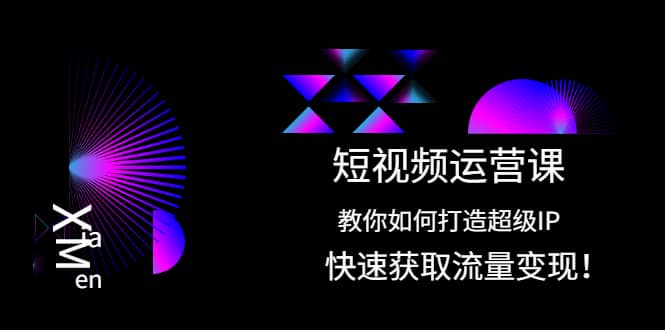 短视频运营课：教你如何打造超级IP，快速获取流量变现-小白项目网