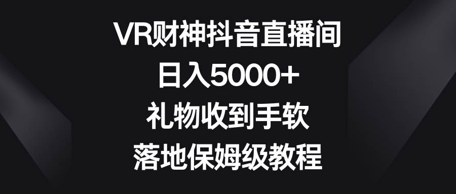 VR财神抖音直播间，日入5000+，礼物收到手软，落地保姆级教程-小白项目网