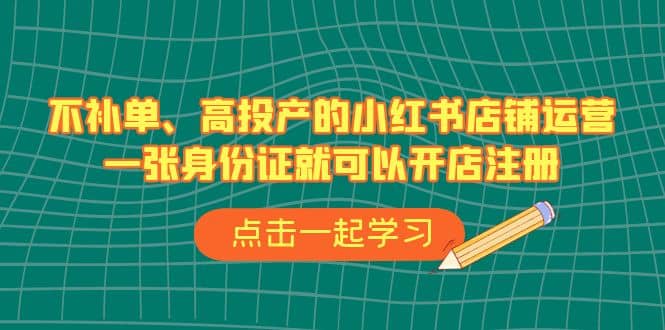 不补单、高投产的小红书店铺运营，一张身份证就可以开店注册（33节课）-小白项目网