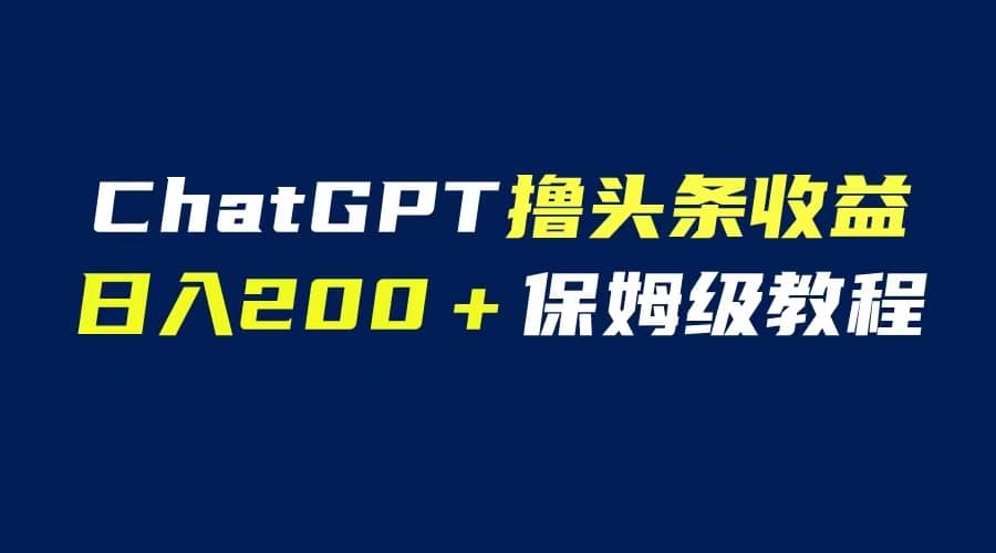 GPT解放双手撸头条收益，日入200保姆级教程，自媒体小白无脑操作-小白项目网