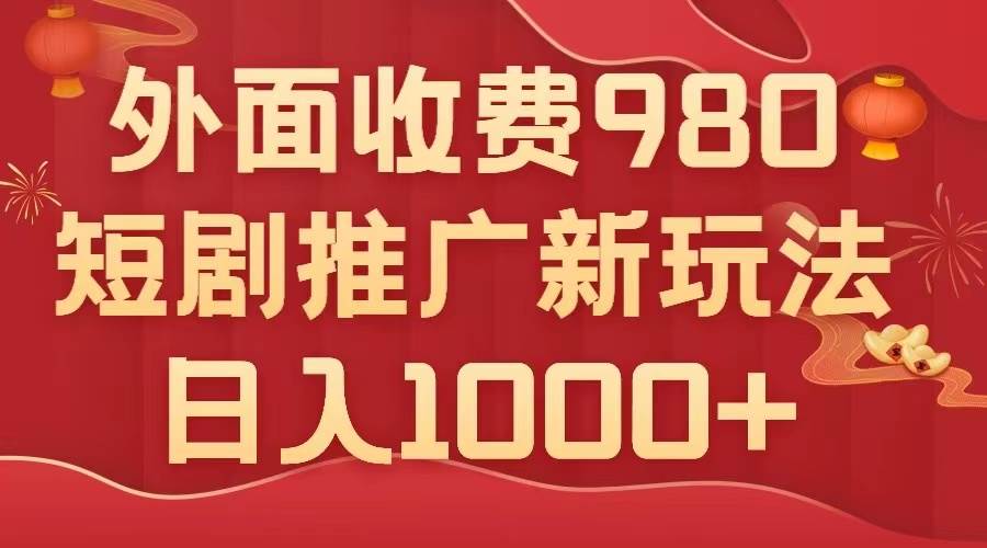 外面收费980，短剧推广最新搬运玩法，几分钟一个作品，日入1000+-小白项目网